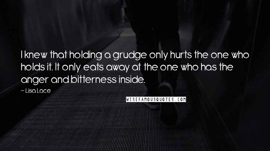 Lisa Lace Quotes: I knew that holding a grudge only hurts the one who holds it. It only eats away at the one who has the anger and bitterness inside.