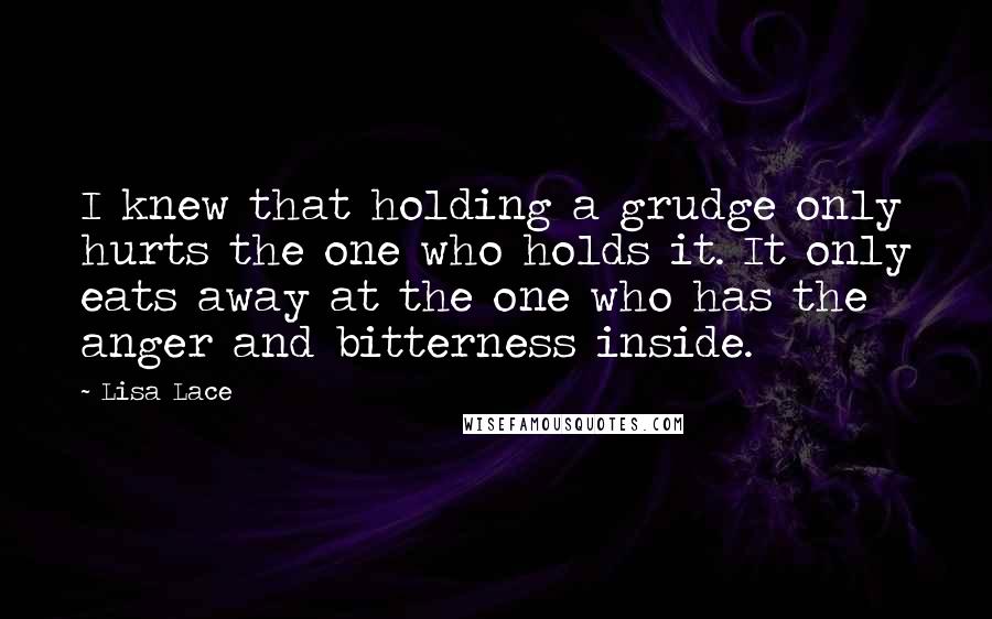 Lisa Lace Quotes: I knew that holding a grudge only hurts the one who holds it. It only eats away at the one who has the anger and bitterness inside.