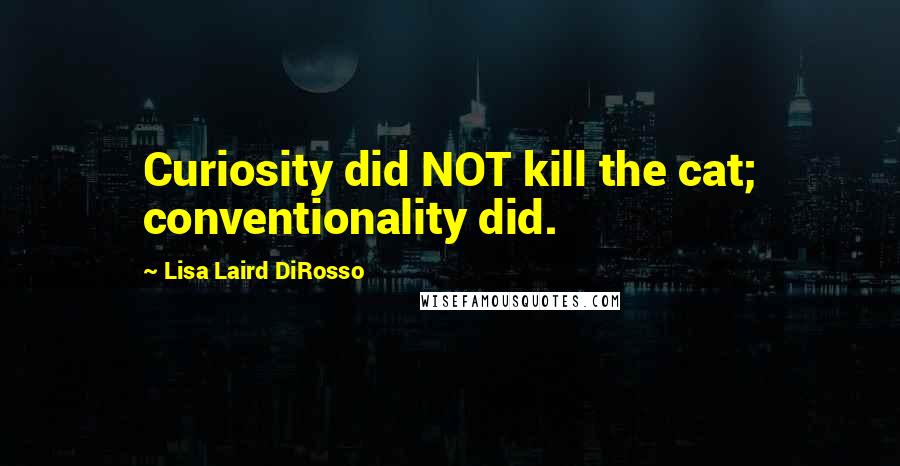 Lisa Laird DiRosso Quotes: Curiosity did NOT kill the cat; conventionality did.