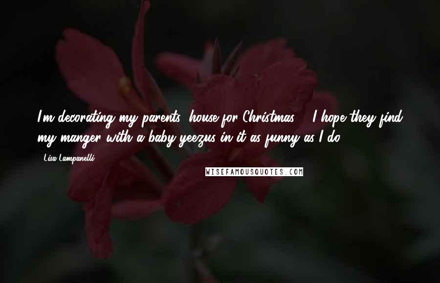 Lisa Lampanelli Quotes: I'm decorating my parents' house for Christmas ... I hope they find my manger with a baby yeezus in it as funny as I do!