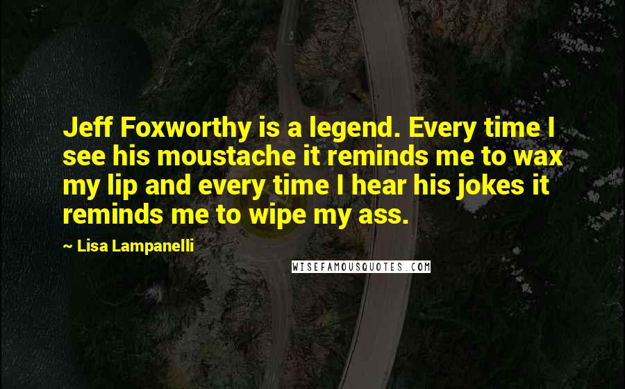 Lisa Lampanelli Quotes: Jeff Foxworthy is a legend. Every time I see his moustache it reminds me to wax my lip and every time I hear his jokes it reminds me to wipe my ass.