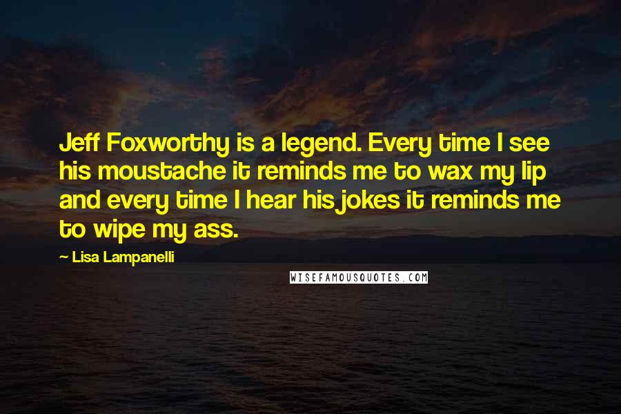 Lisa Lampanelli Quotes: Jeff Foxworthy is a legend. Every time I see his moustache it reminds me to wax my lip and every time I hear his jokes it reminds me to wipe my ass.