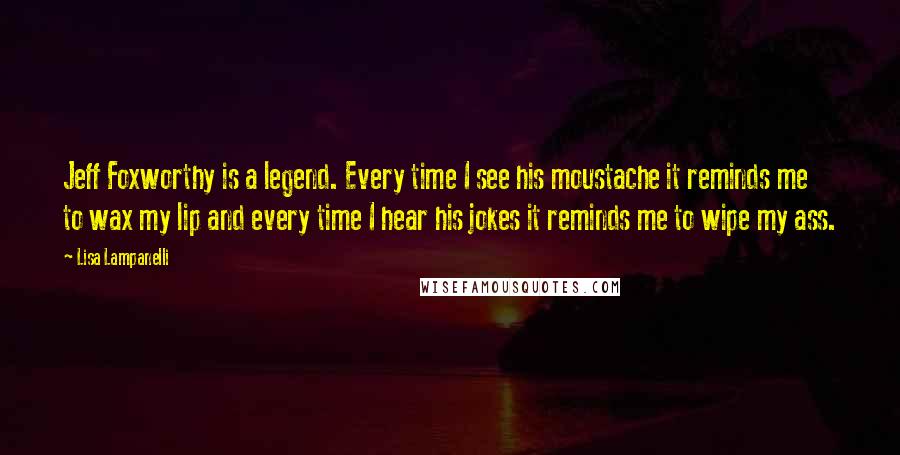 Lisa Lampanelli Quotes: Jeff Foxworthy is a legend. Every time I see his moustache it reminds me to wax my lip and every time I hear his jokes it reminds me to wipe my ass.