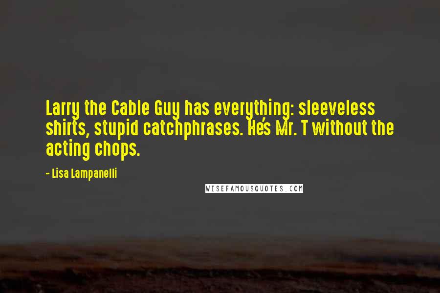 Lisa Lampanelli Quotes: Larry the Cable Guy has everything: sleeveless shirts, stupid catchphrases. He's Mr. T without the acting chops.