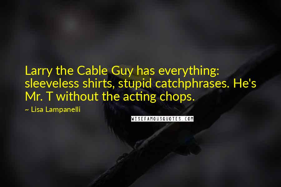 Lisa Lampanelli Quotes: Larry the Cable Guy has everything: sleeveless shirts, stupid catchphrases. He's Mr. T without the acting chops.