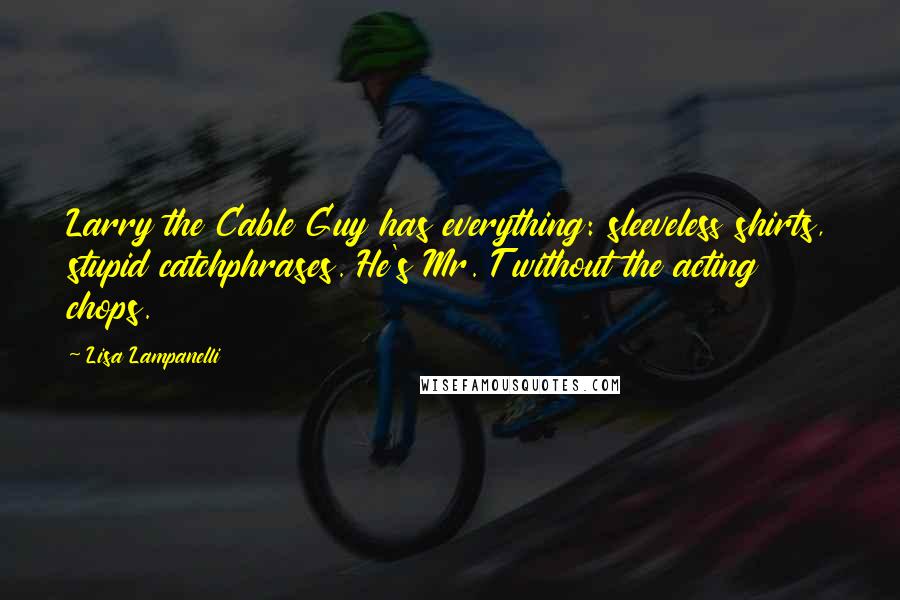 Lisa Lampanelli Quotes: Larry the Cable Guy has everything: sleeveless shirts, stupid catchphrases. He's Mr. T without the acting chops.