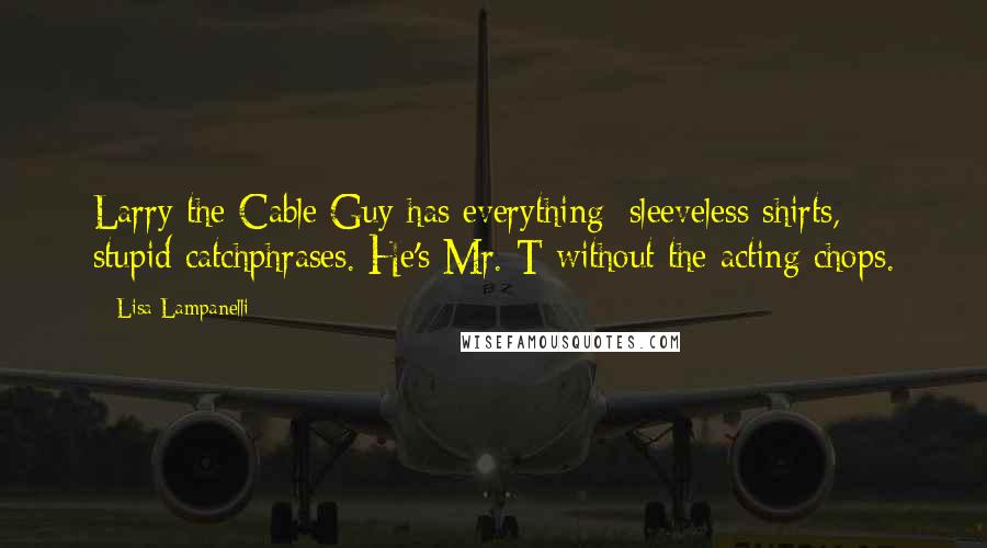 Lisa Lampanelli Quotes: Larry the Cable Guy has everything: sleeveless shirts, stupid catchphrases. He's Mr. T without the acting chops.