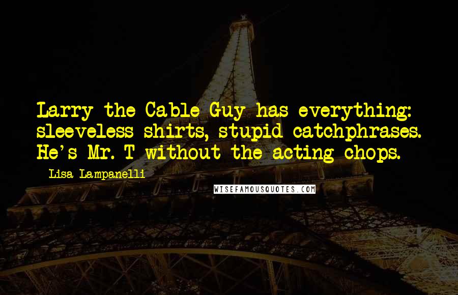 Lisa Lampanelli Quotes: Larry the Cable Guy has everything: sleeveless shirts, stupid catchphrases. He's Mr. T without the acting chops.