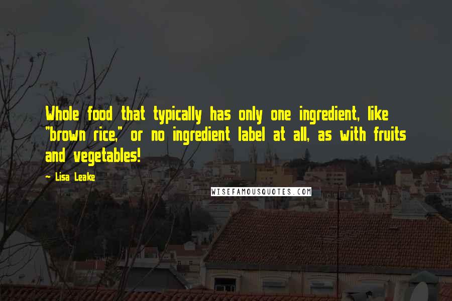 Lisa Leake Quotes: Whole food that typically has only one ingredient, like "brown rice," or no ingredient label at all, as with fruits and vegetables!