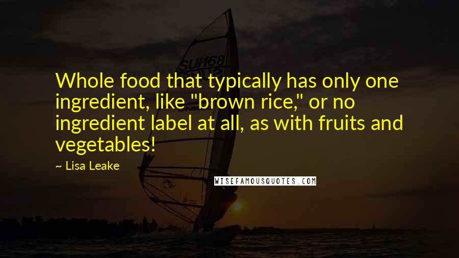 Lisa Leake Quotes: Whole food that typically has only one ingredient, like "brown rice," or no ingredient label at all, as with fruits and vegetables!