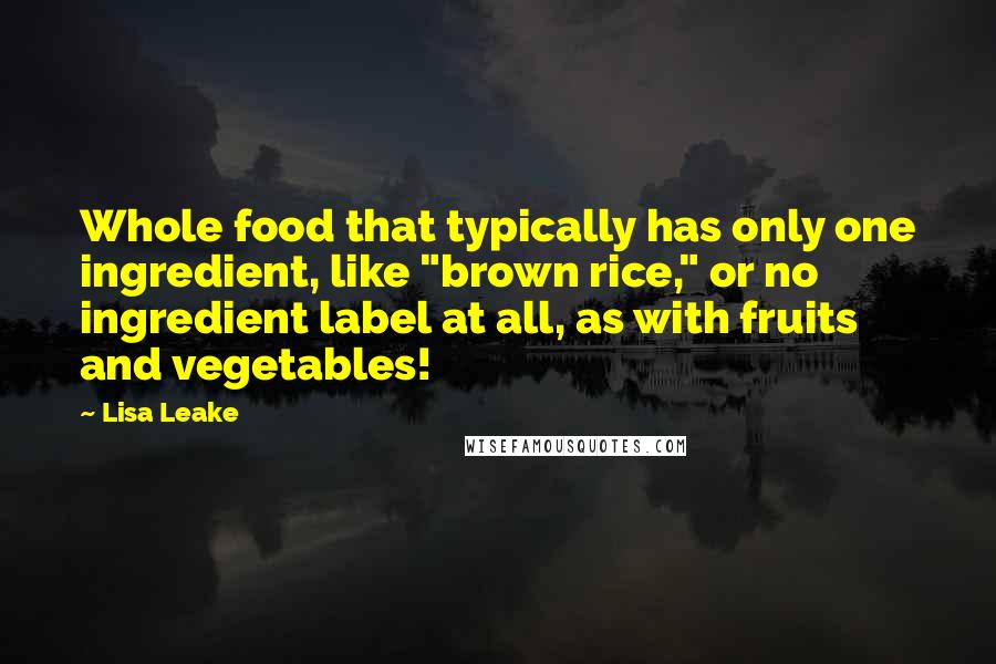 Lisa Leake Quotes: Whole food that typically has only one ingredient, like "brown rice," or no ingredient label at all, as with fruits and vegetables!