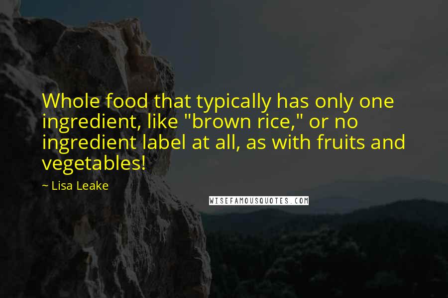 Lisa Leake Quotes: Whole food that typically has only one ingredient, like "brown rice," or no ingredient label at all, as with fruits and vegetables!