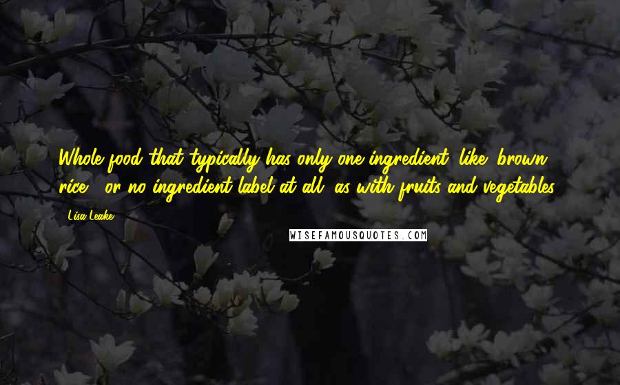 Lisa Leake Quotes: Whole food that typically has only one ingredient, like "brown rice," or no ingredient label at all, as with fruits and vegetables!