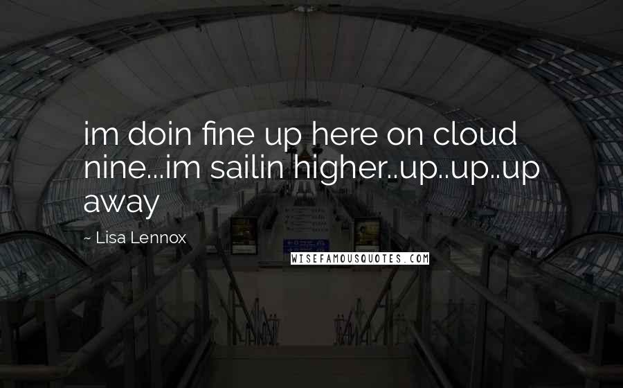 Lisa Lennox Quotes: im doin fine up here on cloud nine...im sailin higher..up..up..up away