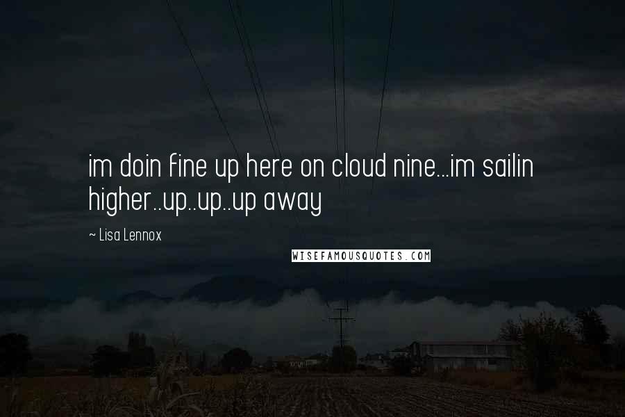 Lisa Lennox Quotes: im doin fine up here on cloud nine...im sailin higher..up..up..up away