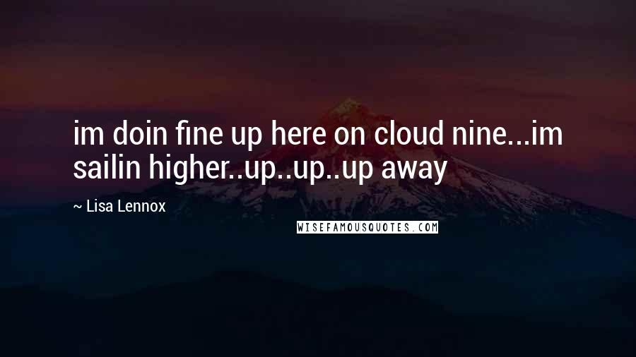 Lisa Lennox Quotes: im doin fine up here on cloud nine...im sailin higher..up..up..up away