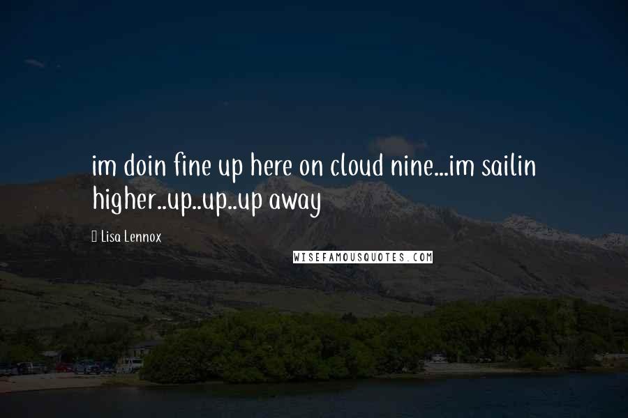 Lisa Lennox Quotes: im doin fine up here on cloud nine...im sailin higher..up..up..up away