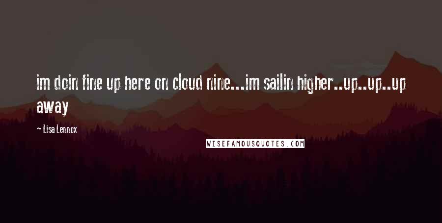 Lisa Lennox Quotes: im doin fine up here on cloud nine...im sailin higher..up..up..up away
