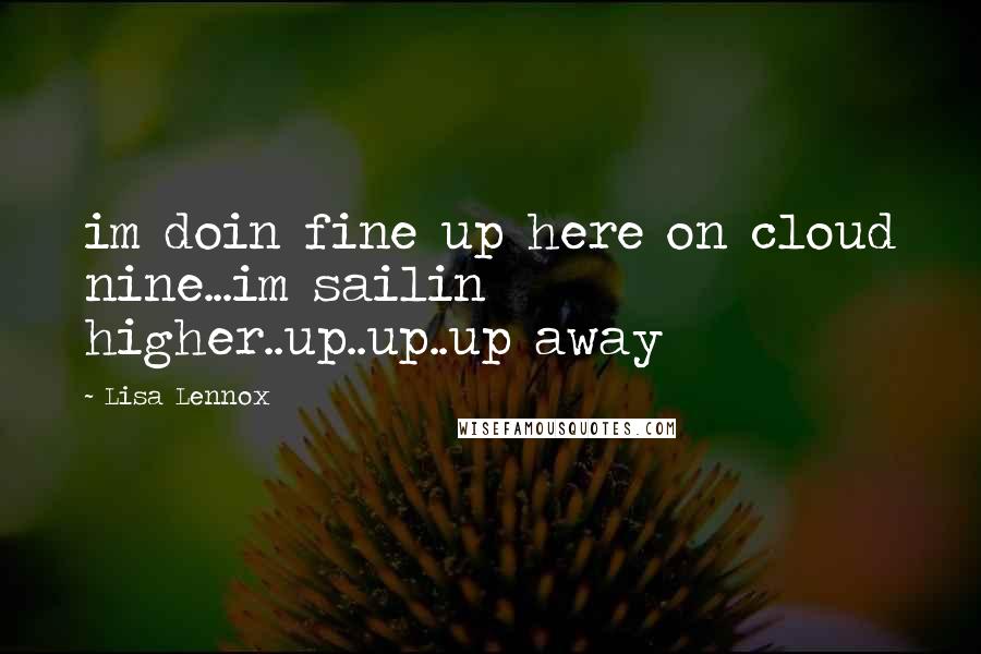 Lisa Lennox Quotes: im doin fine up here on cloud nine...im sailin higher..up..up..up away