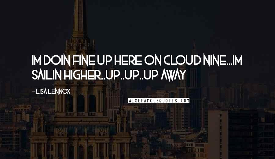 Lisa Lennox Quotes: im doin fine up here on cloud nine...im sailin higher..up..up..up away