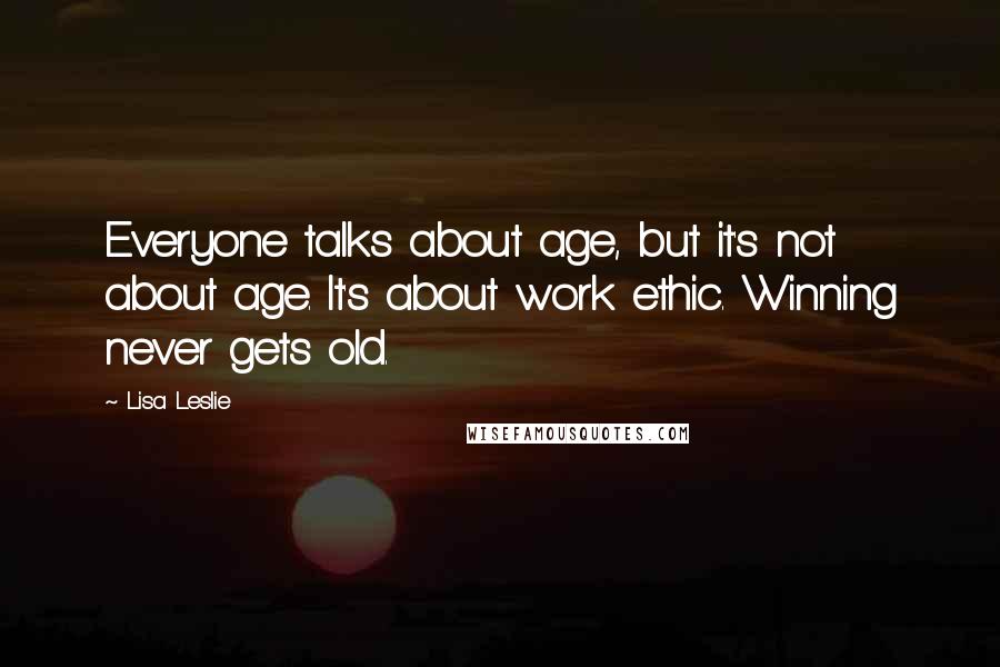 Lisa Leslie Quotes: Everyone talks about age, but it's not about age. It's about work ethic. Winning never gets old.