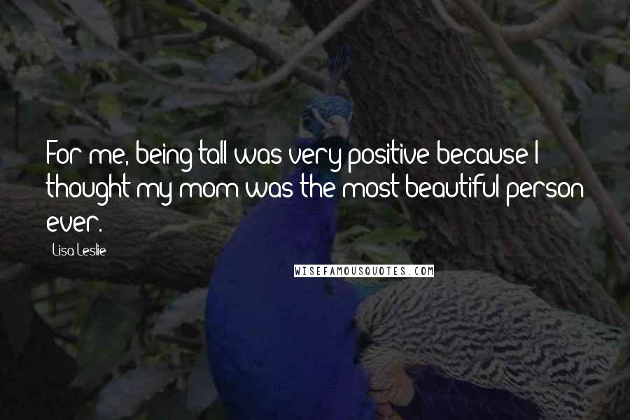 Lisa Leslie Quotes: For me, being tall was very positive because I thought my mom was the most beautiful person ever.