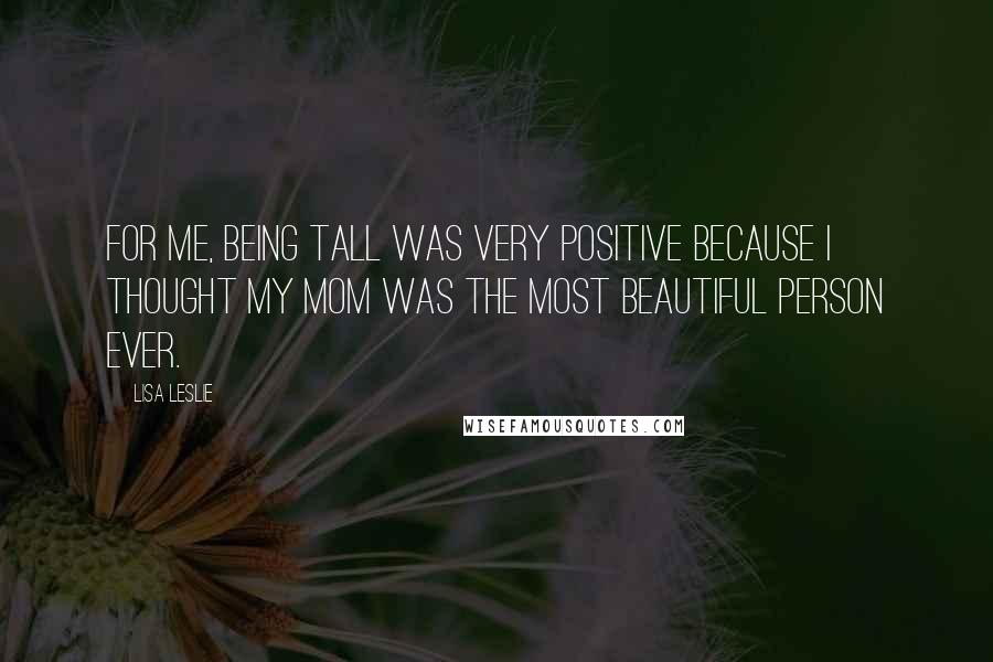 Lisa Leslie Quotes: For me, being tall was very positive because I thought my mom was the most beautiful person ever.