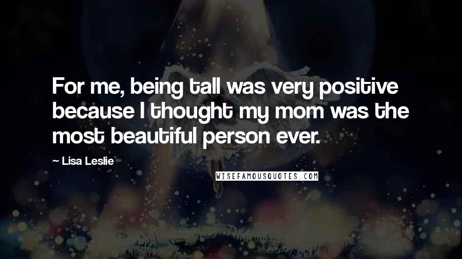Lisa Leslie Quotes: For me, being tall was very positive because I thought my mom was the most beautiful person ever.