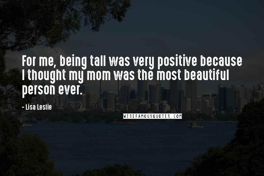 Lisa Leslie Quotes: For me, being tall was very positive because I thought my mom was the most beautiful person ever.