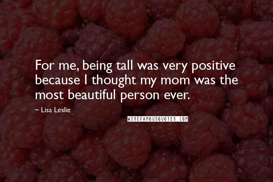 Lisa Leslie Quotes: For me, being tall was very positive because I thought my mom was the most beautiful person ever.