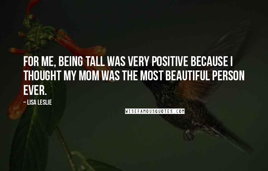 Lisa Leslie Quotes: For me, being tall was very positive because I thought my mom was the most beautiful person ever.