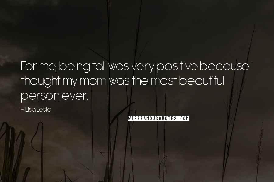 Lisa Leslie Quotes: For me, being tall was very positive because I thought my mom was the most beautiful person ever.