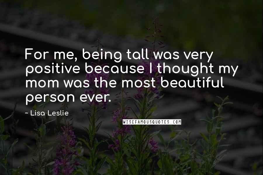 Lisa Leslie Quotes: For me, being tall was very positive because I thought my mom was the most beautiful person ever.