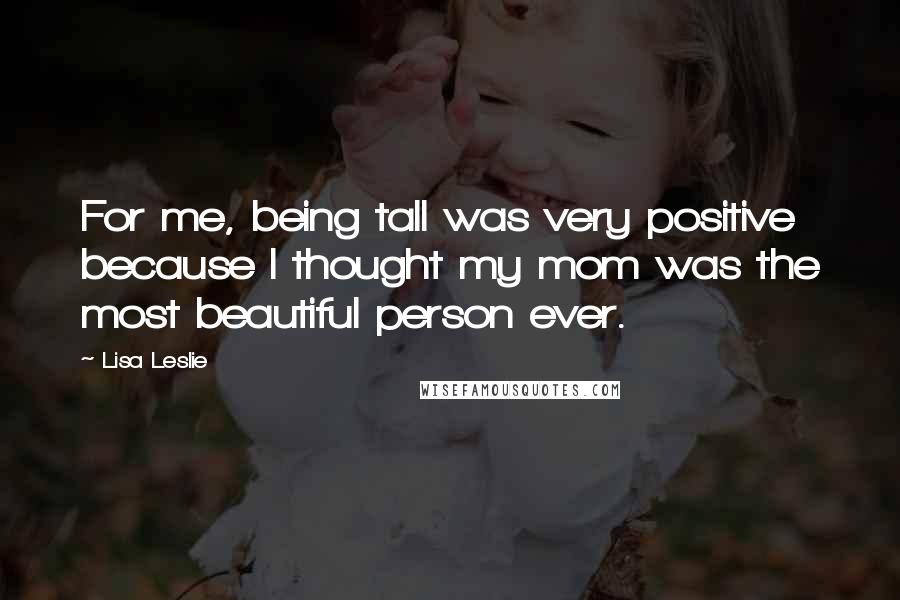 Lisa Leslie Quotes: For me, being tall was very positive because I thought my mom was the most beautiful person ever.