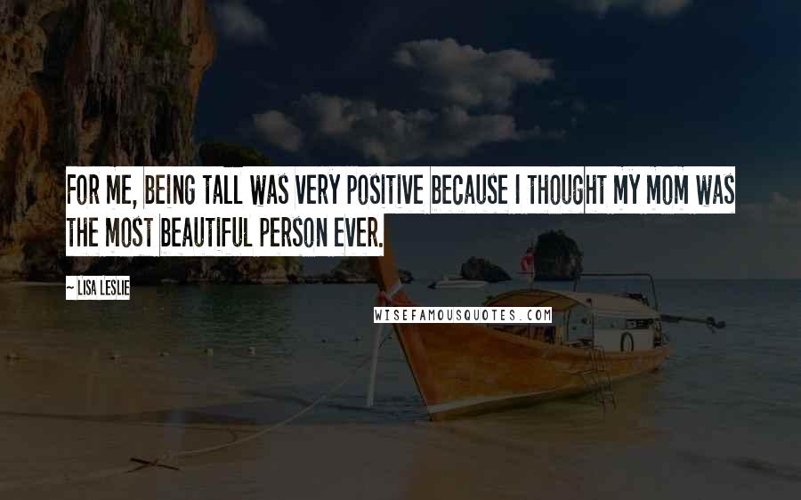Lisa Leslie Quotes: For me, being tall was very positive because I thought my mom was the most beautiful person ever.