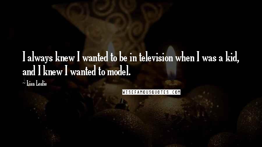 Lisa Leslie Quotes: I always knew I wanted to be in television when I was a kid, and I knew I wanted to model.