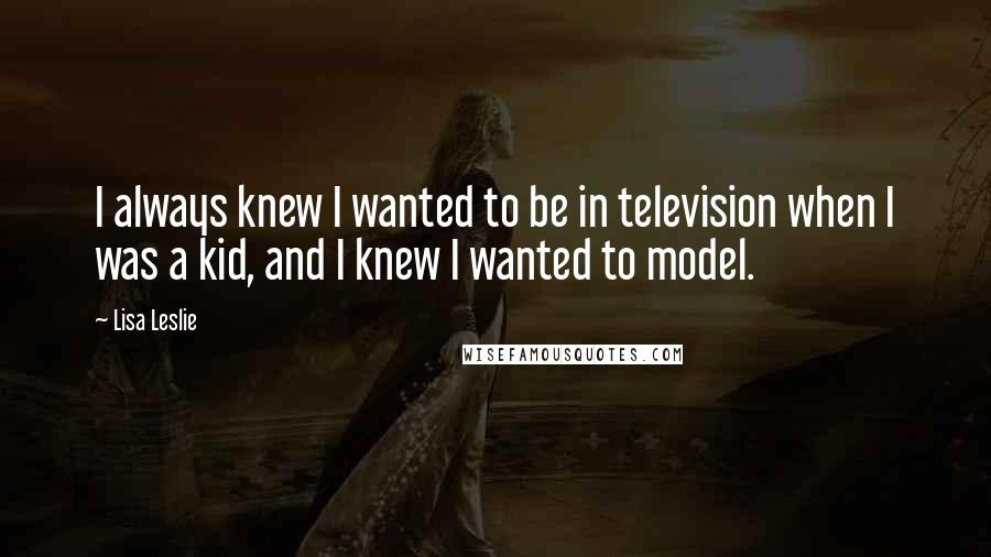 Lisa Leslie Quotes: I always knew I wanted to be in television when I was a kid, and I knew I wanted to model.