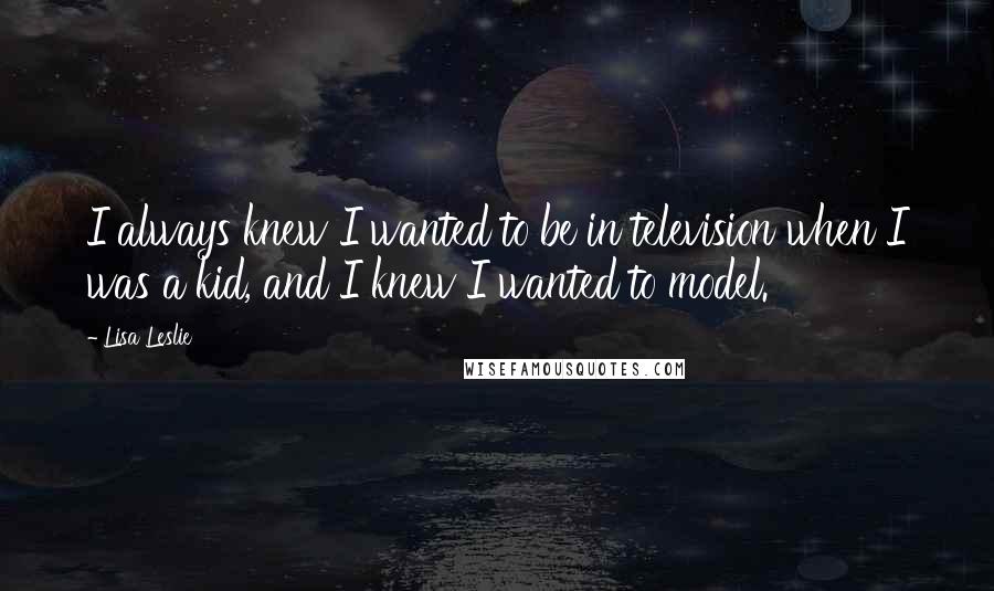 Lisa Leslie Quotes: I always knew I wanted to be in television when I was a kid, and I knew I wanted to model.