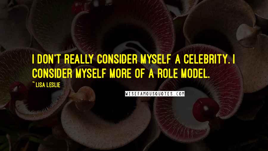 Lisa Leslie Quotes: I don't really consider myself a celebrity. I consider myself more of a role model.