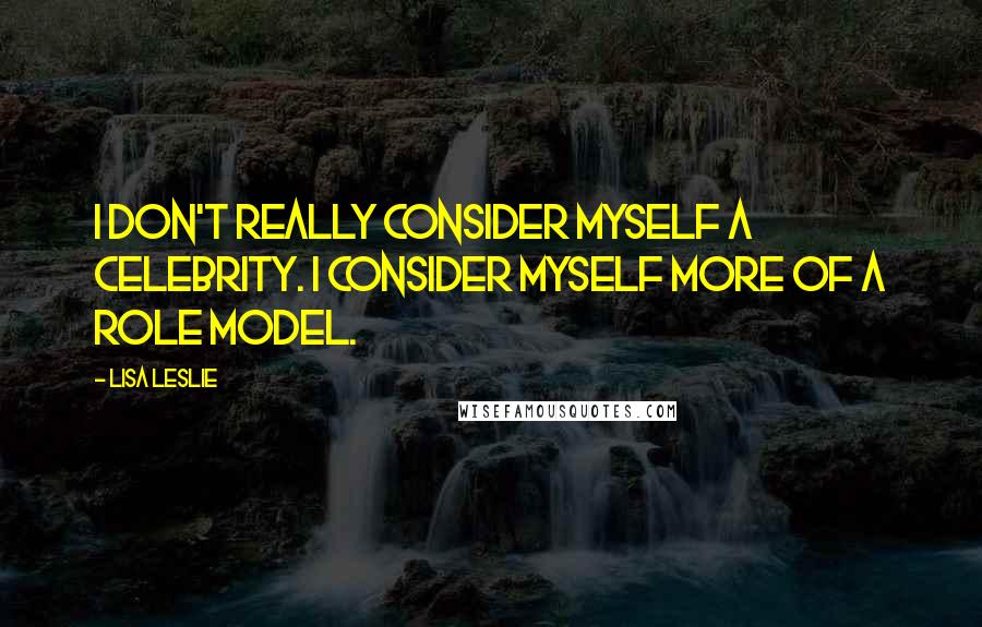 Lisa Leslie Quotes: I don't really consider myself a celebrity. I consider myself more of a role model.