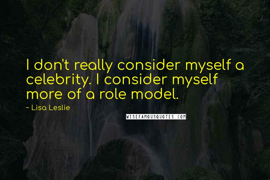 Lisa Leslie Quotes: I don't really consider myself a celebrity. I consider myself more of a role model.