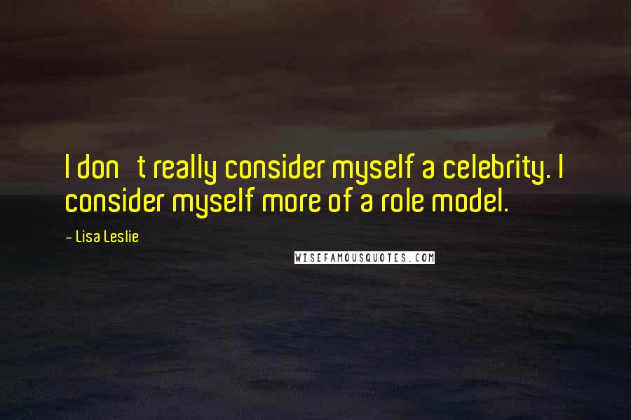 Lisa Leslie Quotes: I don't really consider myself a celebrity. I consider myself more of a role model.