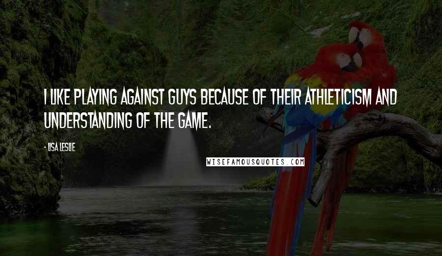 Lisa Leslie Quotes: I like playing against guys because of their athleticism and understanding of the game.