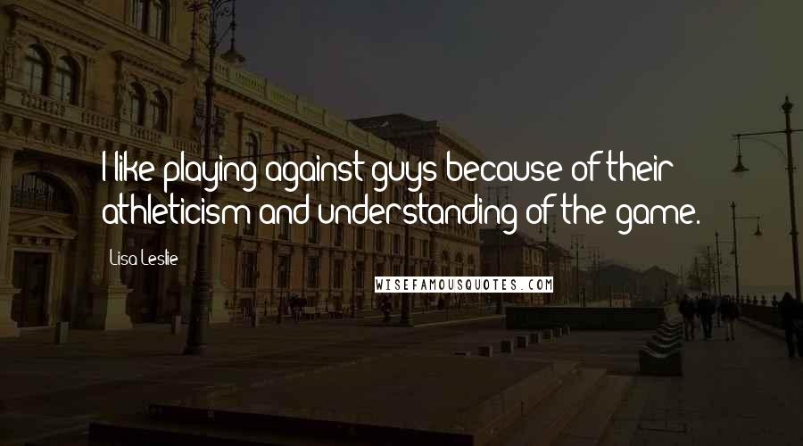 Lisa Leslie Quotes: I like playing against guys because of their athleticism and understanding of the game.