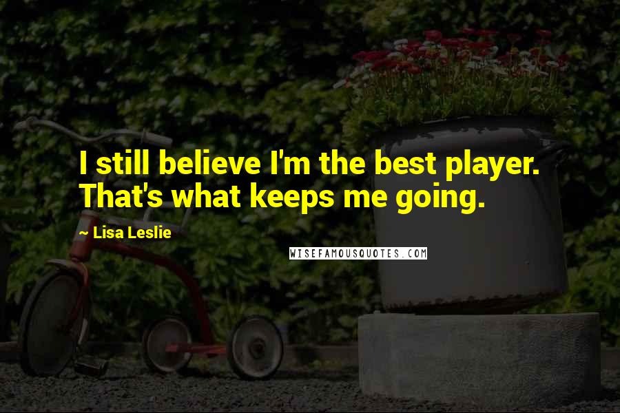 Lisa Leslie Quotes: I still believe I'm the best player. That's what keeps me going.