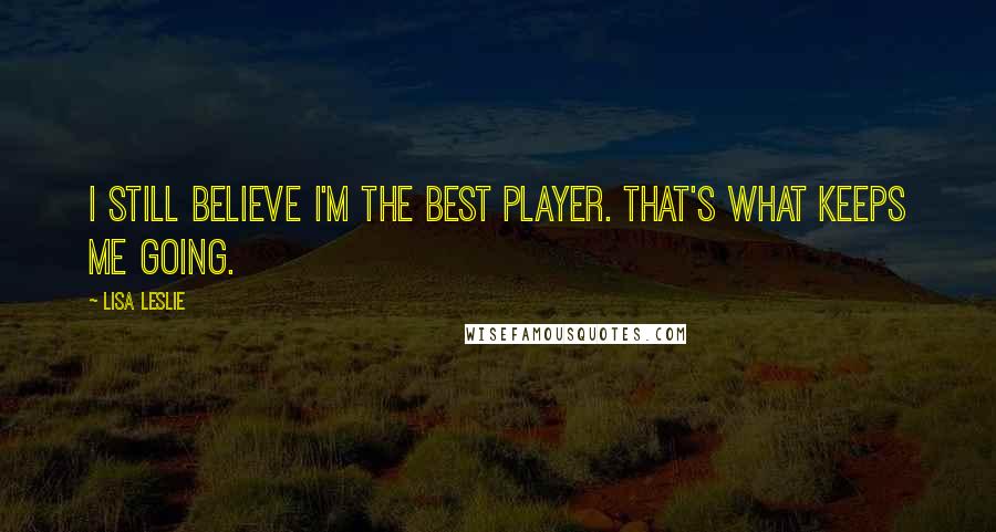 Lisa Leslie Quotes: I still believe I'm the best player. That's what keeps me going.