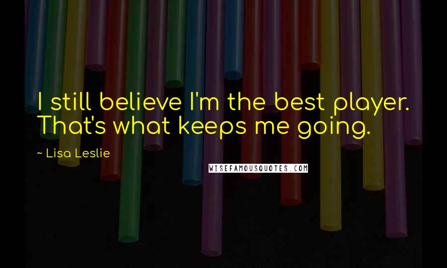 Lisa Leslie Quotes: I still believe I'm the best player. That's what keeps me going.