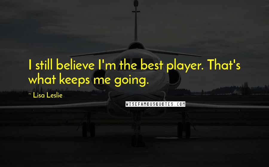 Lisa Leslie Quotes: I still believe I'm the best player. That's what keeps me going.