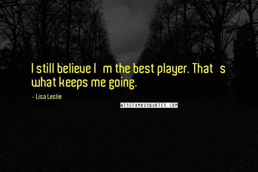 Lisa Leslie Quotes: I still believe I'm the best player. That's what keeps me going.