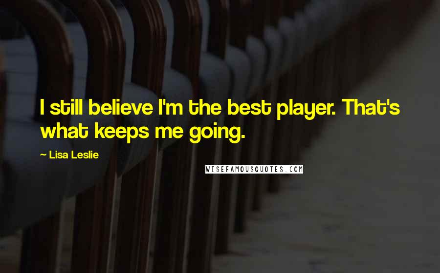 Lisa Leslie Quotes: I still believe I'm the best player. That's what keeps me going.